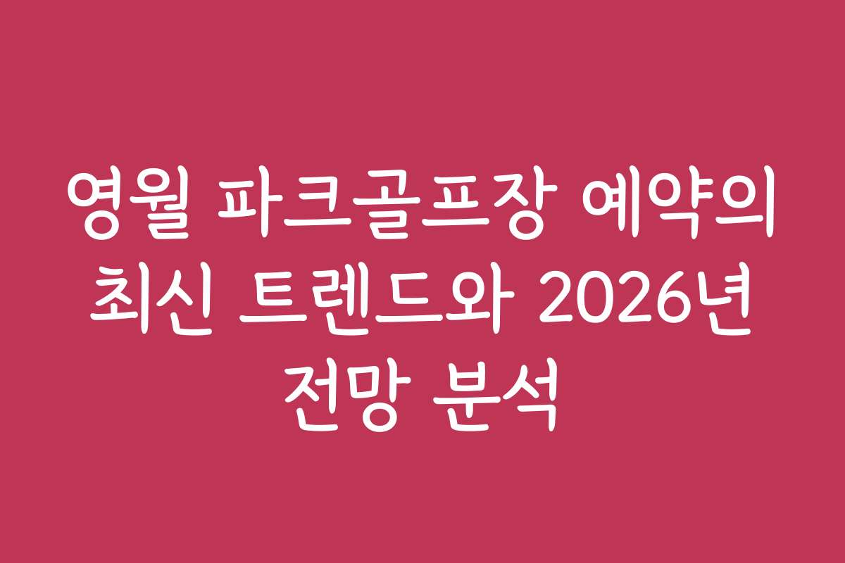 영월 파크골프장 예약의 최신 트렌드와 2026년 전망 분석