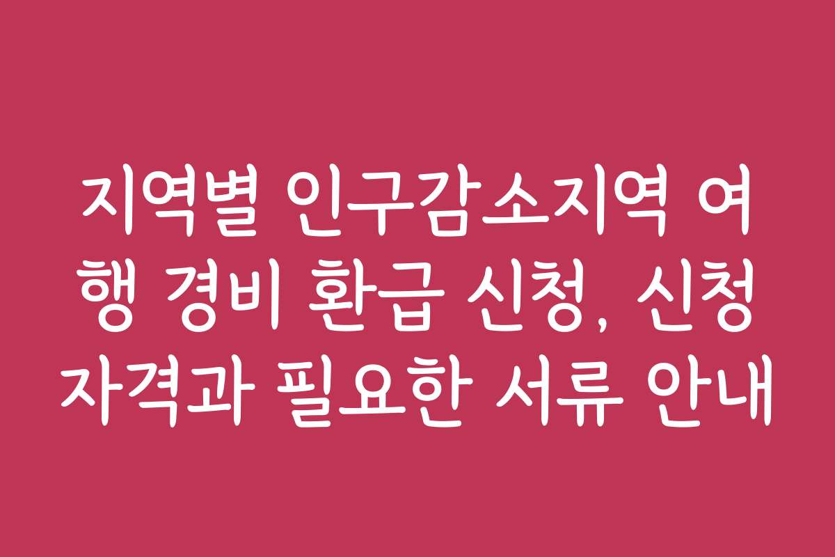 지역별 인구감소지역 여행 경비 환급 신청, 신청자격과 필요한 서류 안내
