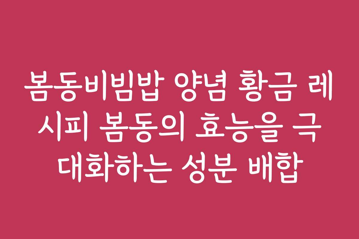 봄동비빔밥 양념 황금 레시피 봄동의 효능을 극대화하는 성분 배합