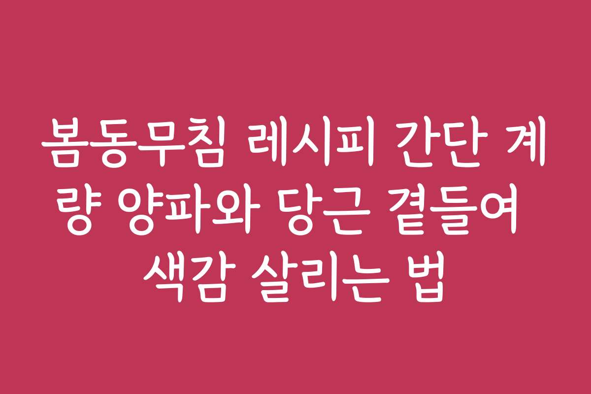 봄동무침 레시피 간단 계량 양파와 당근 곁들여 색감 살리는 법