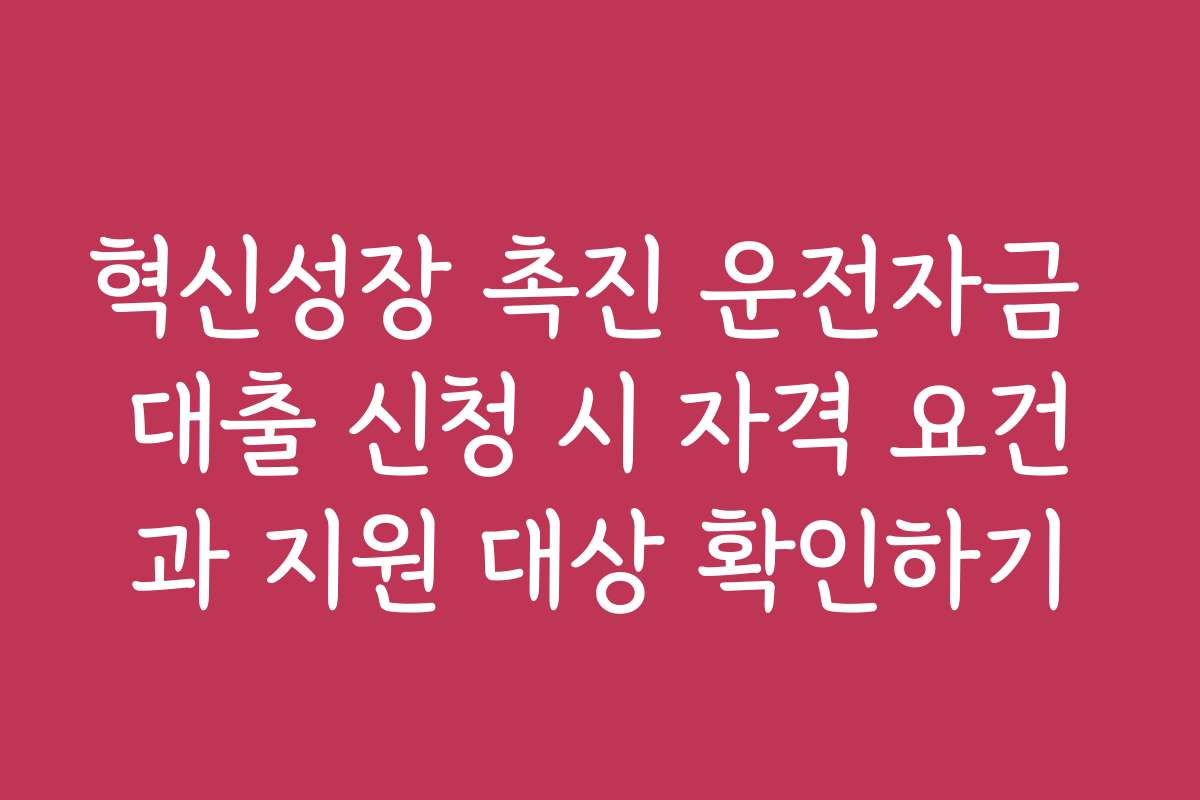 혁신성장 촉진 운전자금 대출 신청 시 자격 요건과 지원 대상 확인하기