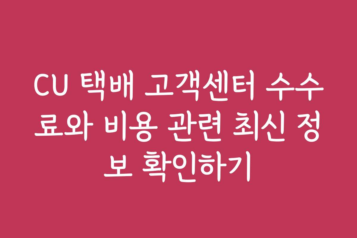 CU 택배 고객센터 수수료와 비용 관련 최신 정보 확인하기