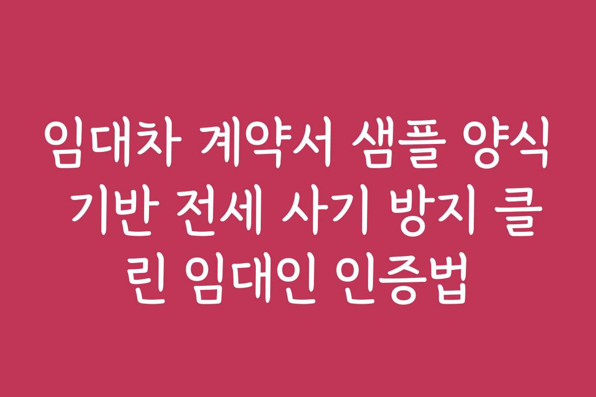 임대차 계약서 샘플 양식 기반 전세 사기 방지 클린 임대인 인증법