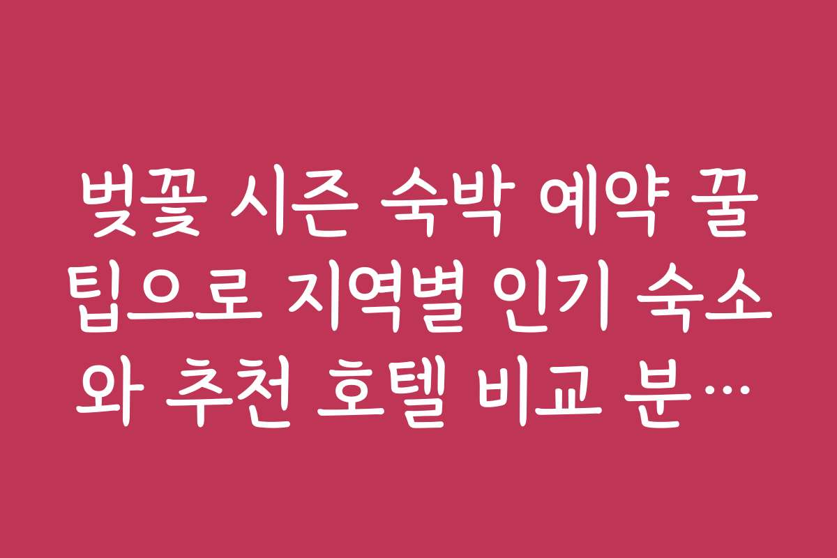 벚꽃 시즌 숙박 예약 꿀팁으로 지역별 인기 숙소와 추천 호텔 비교 분석하기