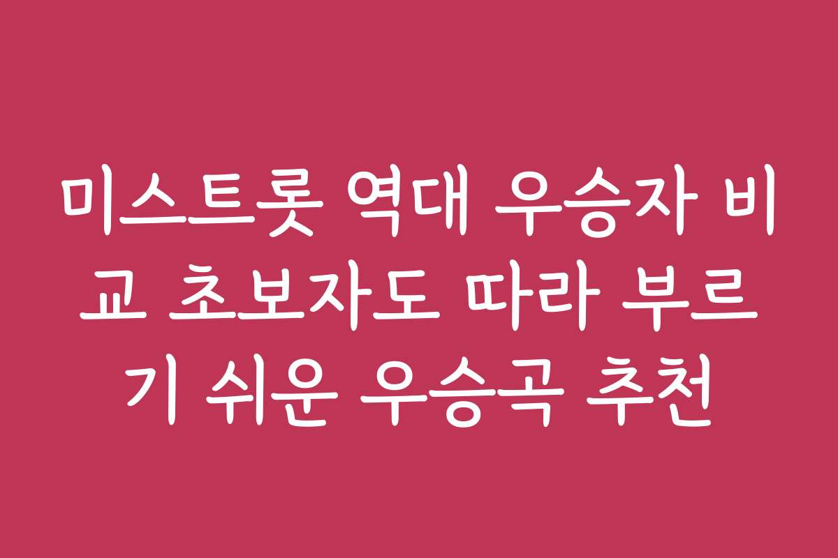 미스트롯 역대 우승자 비교 초보자도 따라 부르기 쉬운 우승곡 추천