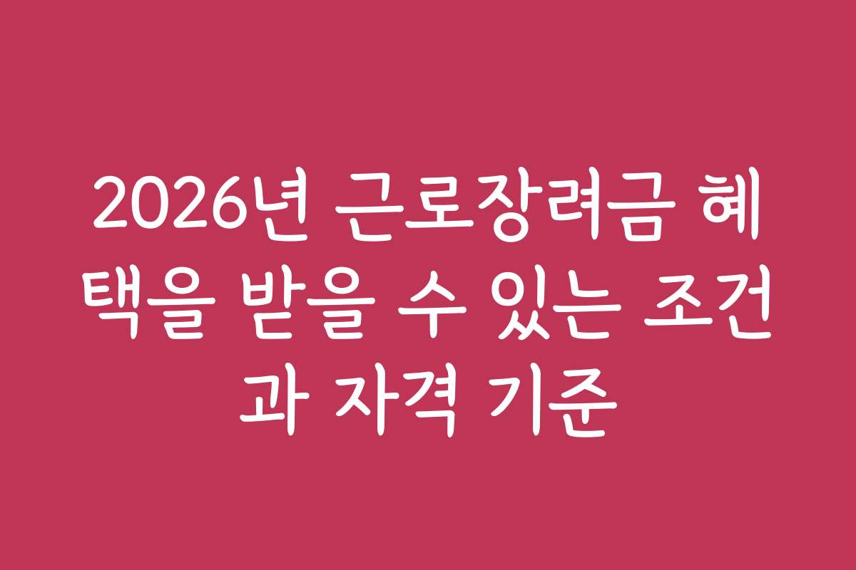 2026년 근로장려금 혜택을 받을 수 있는 조건과 자격 기준