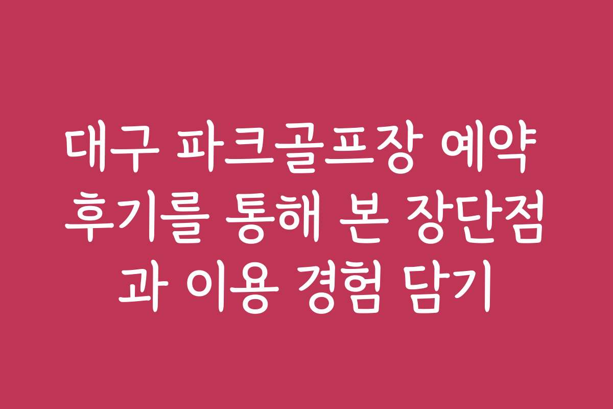 대구 파크골프장 예약 후기를 통해 본 장단점과 이용 경험 담기
