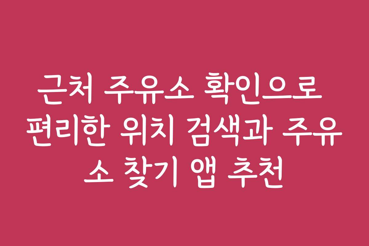 근처 주유소 확인으로 편리한 위치 검색과 주유소 찾기 앱 추천