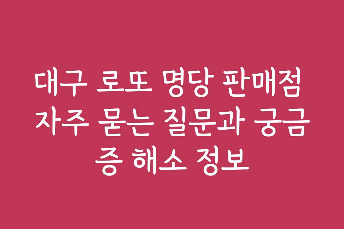 대구 로또 명당 판매점 자주 묻는 질문과 궁금증 해소 정보