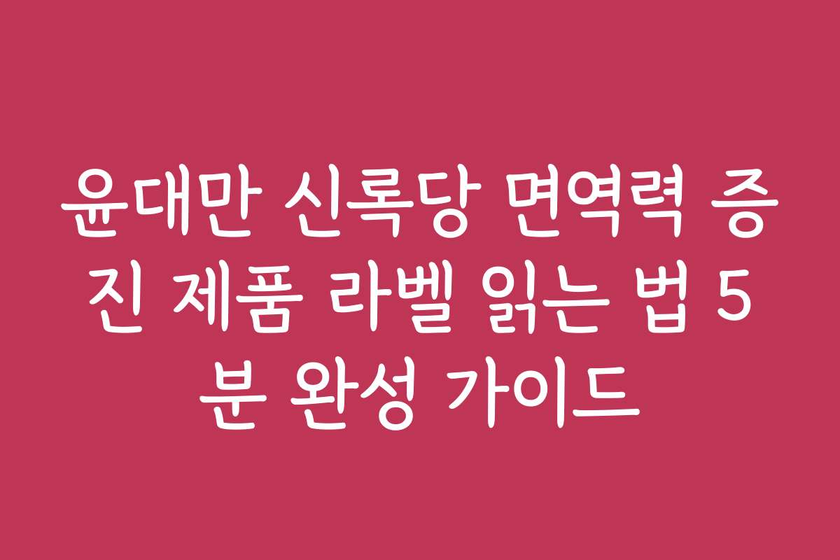 윤대만 신록당 면역력 증진 제품 라벨 읽는 법 5분 완성 가이드