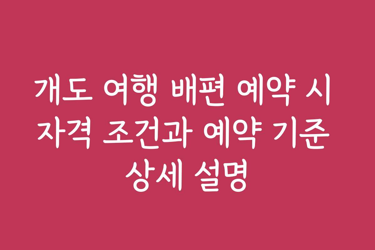 개도 여행 배편 예약 시 자격 조건과 예약 기준 상세 설명