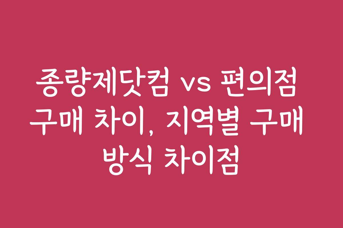 종량제닷컴 vs 편의점 구매 차이, 지역별 구매 방식 차이점