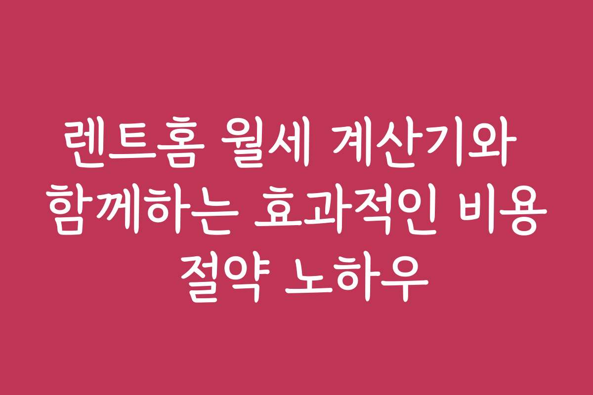 렌트홈 월세 계산기와 함께하는 효과적인 비용 절약 노하우