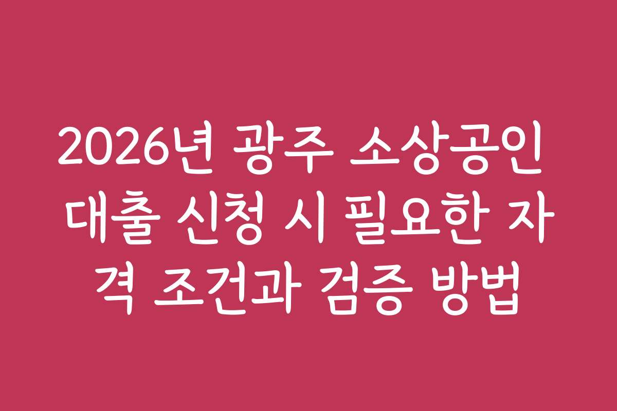 2026년 광주 소상공인 대출 신청 시 필요한 자격 조건과 검증 방법