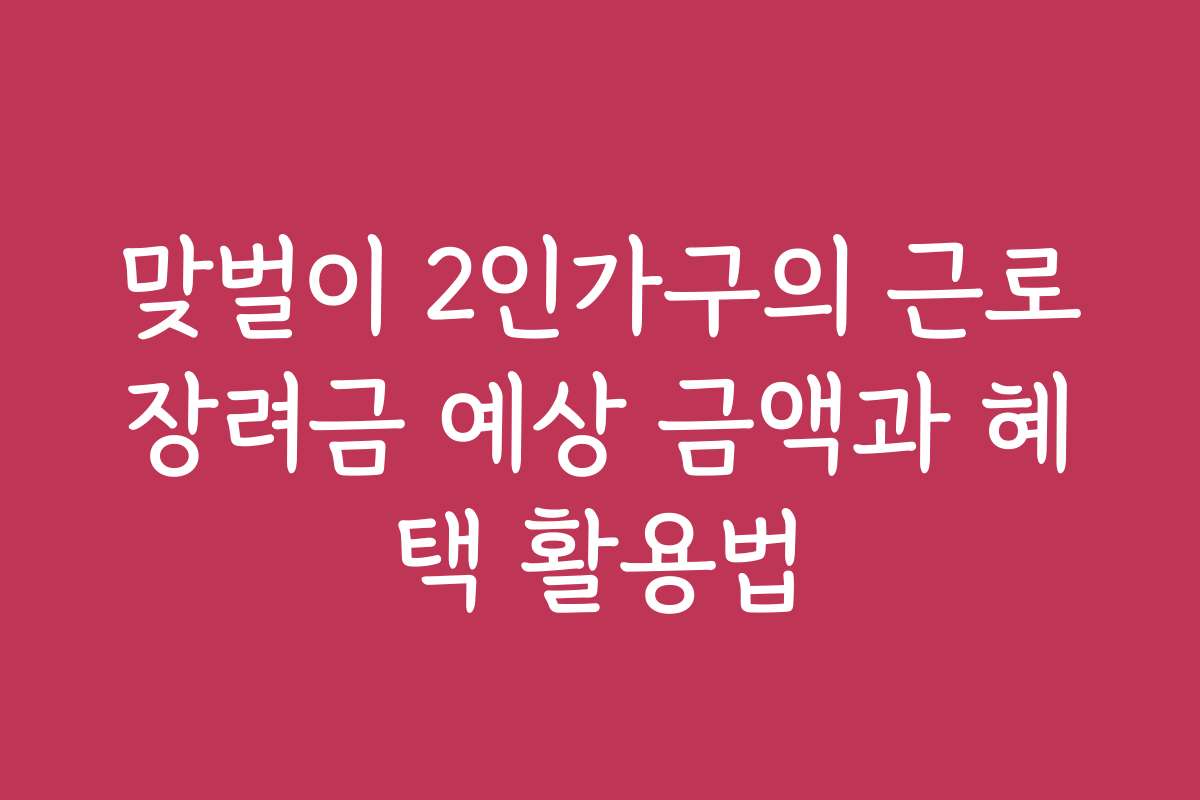 맞벌이 2인가구의 근로장려금 예상 금액과 혜택 활용법