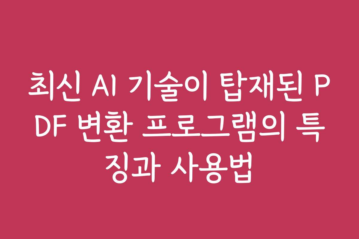최신 AI 기술이 탑재된 PDF 변환 프로그램의 특징과 사용법