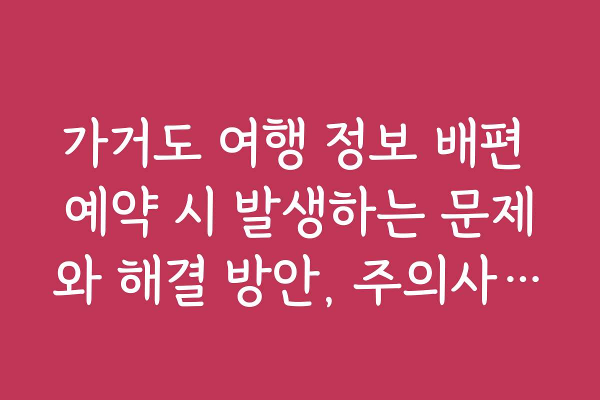 가거도 여행 정보 배편 예약 시 발생하는 문제와 해결 방안, 주의사항을 정리했어요