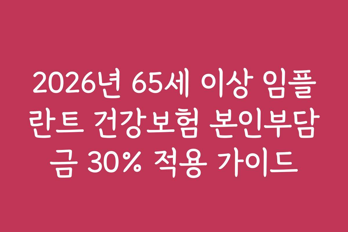 2026년 65세 이상 임플란트 건강보험 본인부담금 30% 적용 가이드