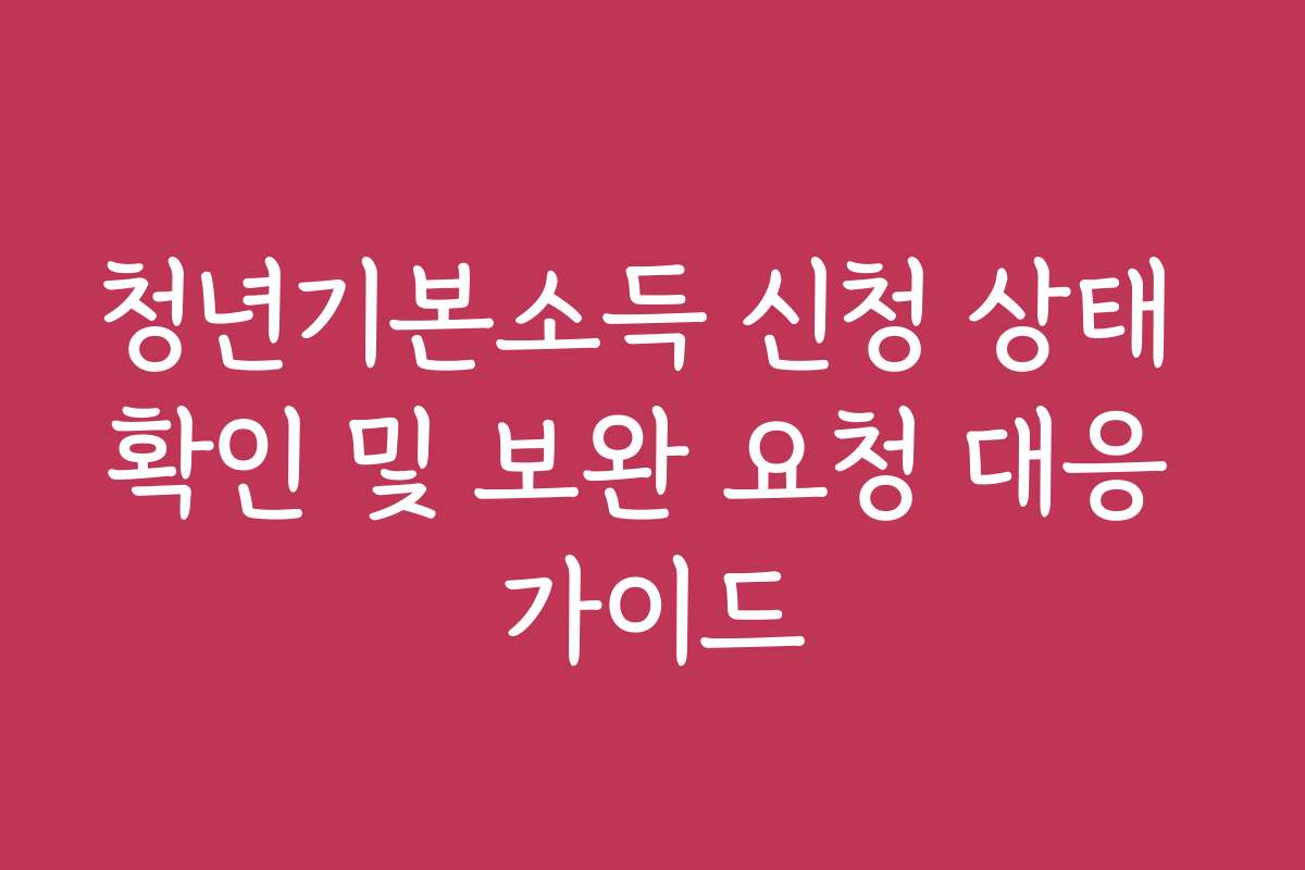 청년기본소득 신청 상태 확인 및 보완 요청 대응 가이드