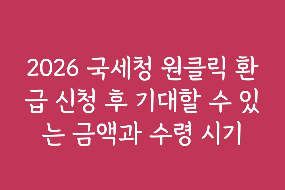 2026 국세청 원클릭 환급 신청 후 기대할 수 있는 금액과 수령 시기