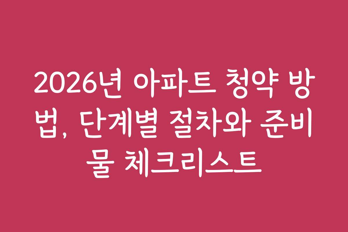 2026년 아파트 청약 방법, 단계별 절차와 준비물 체크리스트