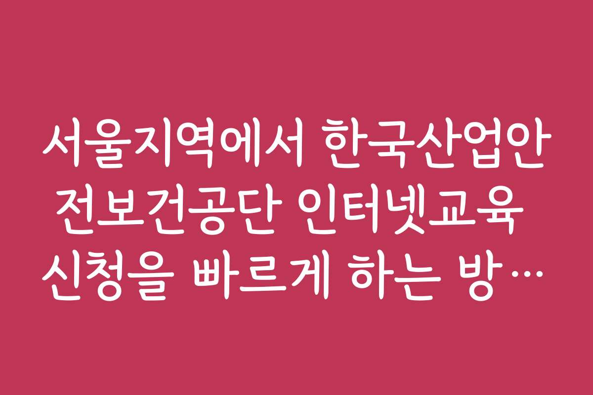 서울지역에서 한국산업안전보건공단 인터넷교육 신청을 빠르게 하는 방법은 무엇인가요