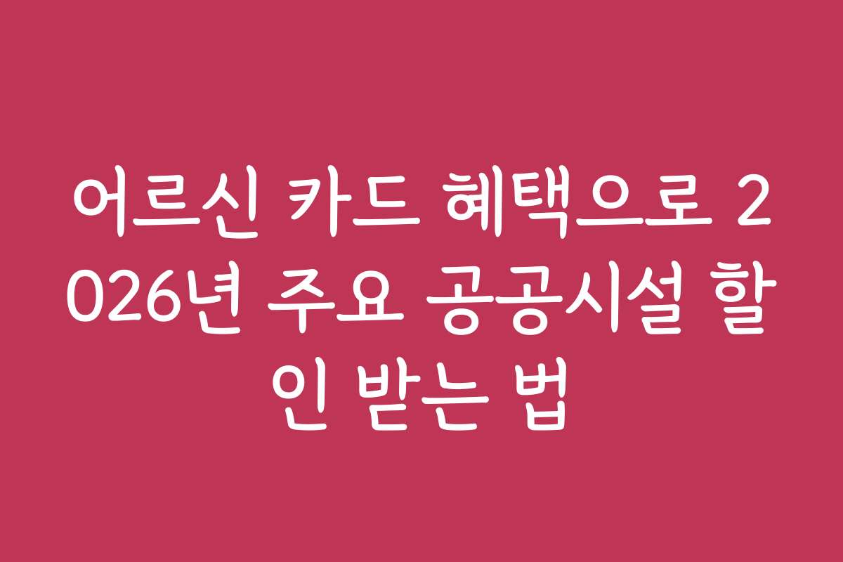 어르신 카드 혜택으로 2026년 주요 공공시설 할인 받는 법