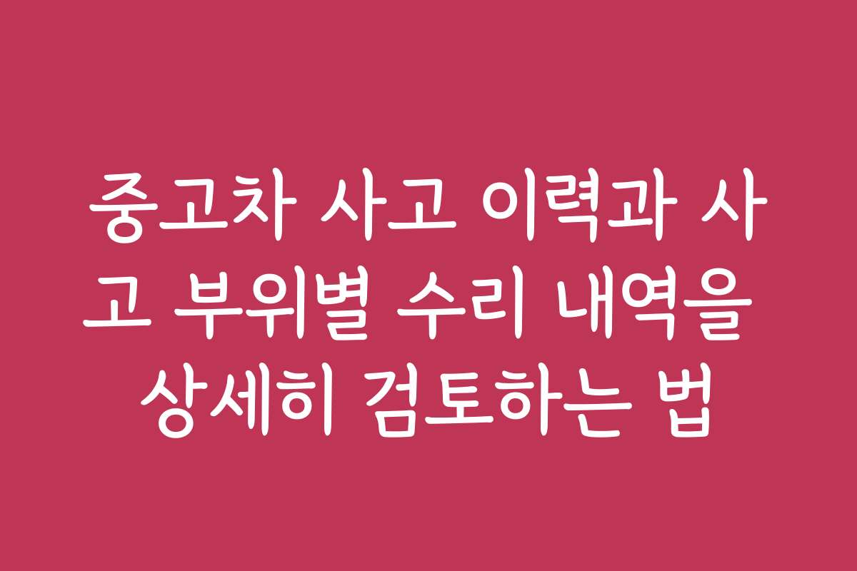 중고차 사고 이력과 사고 부위별 수리 내역을 상세히 검토하는 법