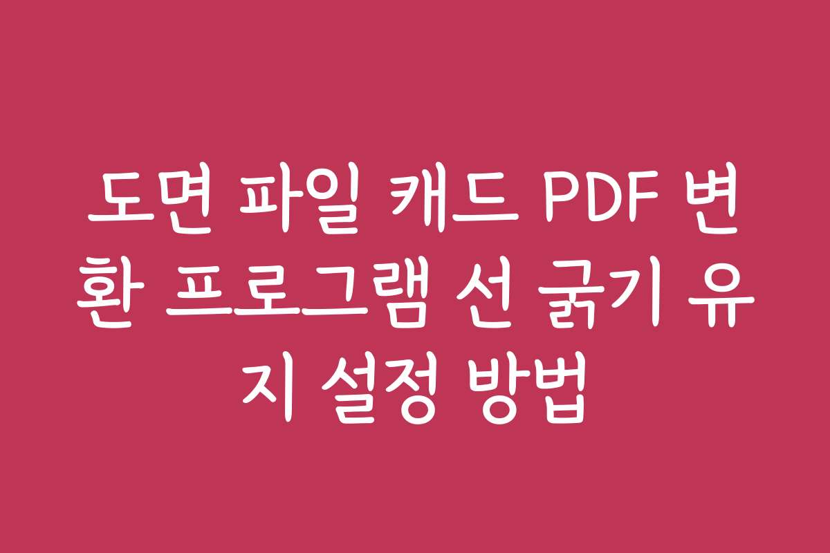 도면 파일 캐드 PDF 변환 프로그램 선 굵기 유지 설정 방법