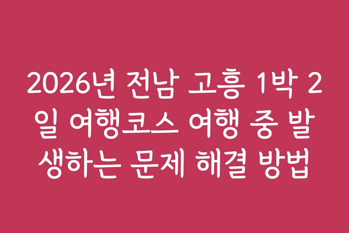 2026년 전남 고흥 1박 2일 여행코스 여행 중 발생하는 문제 해결 방법