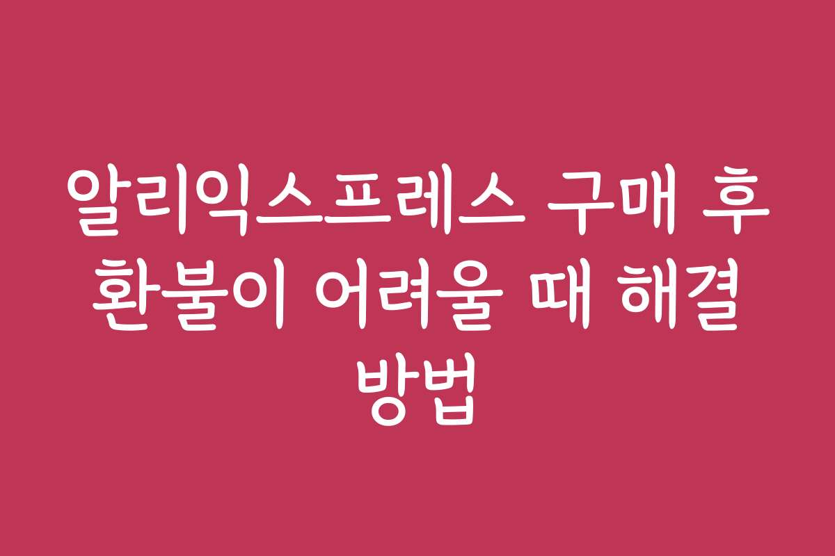 알리익스프레스 구매 후 환불이 어려울 때 해결 방법