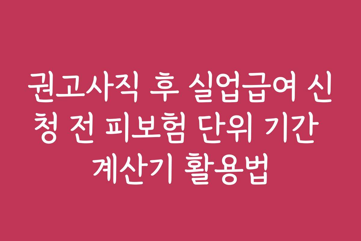 권고사직 후 실업급여 신청 전 피보험 단위 기간 계산기 활용법