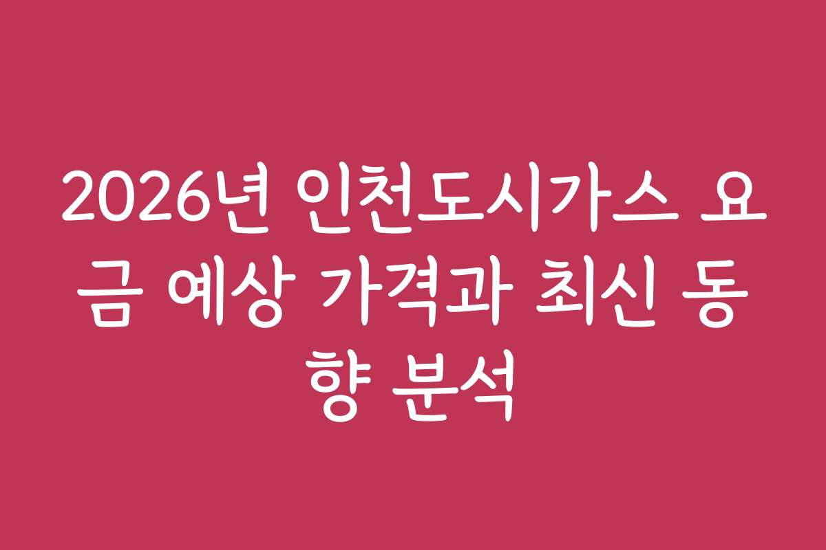 2026년 인천도시가스 요금 예상 가격과 최신 동향 분석