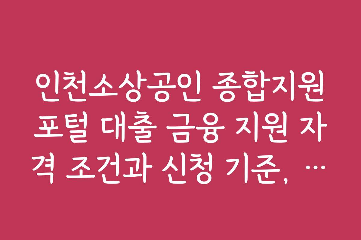 인천소상공인 종합지원포털 대출 금융 지원 자격 조건과 신청 기준, 기준별 상세 안내를 제공합니다