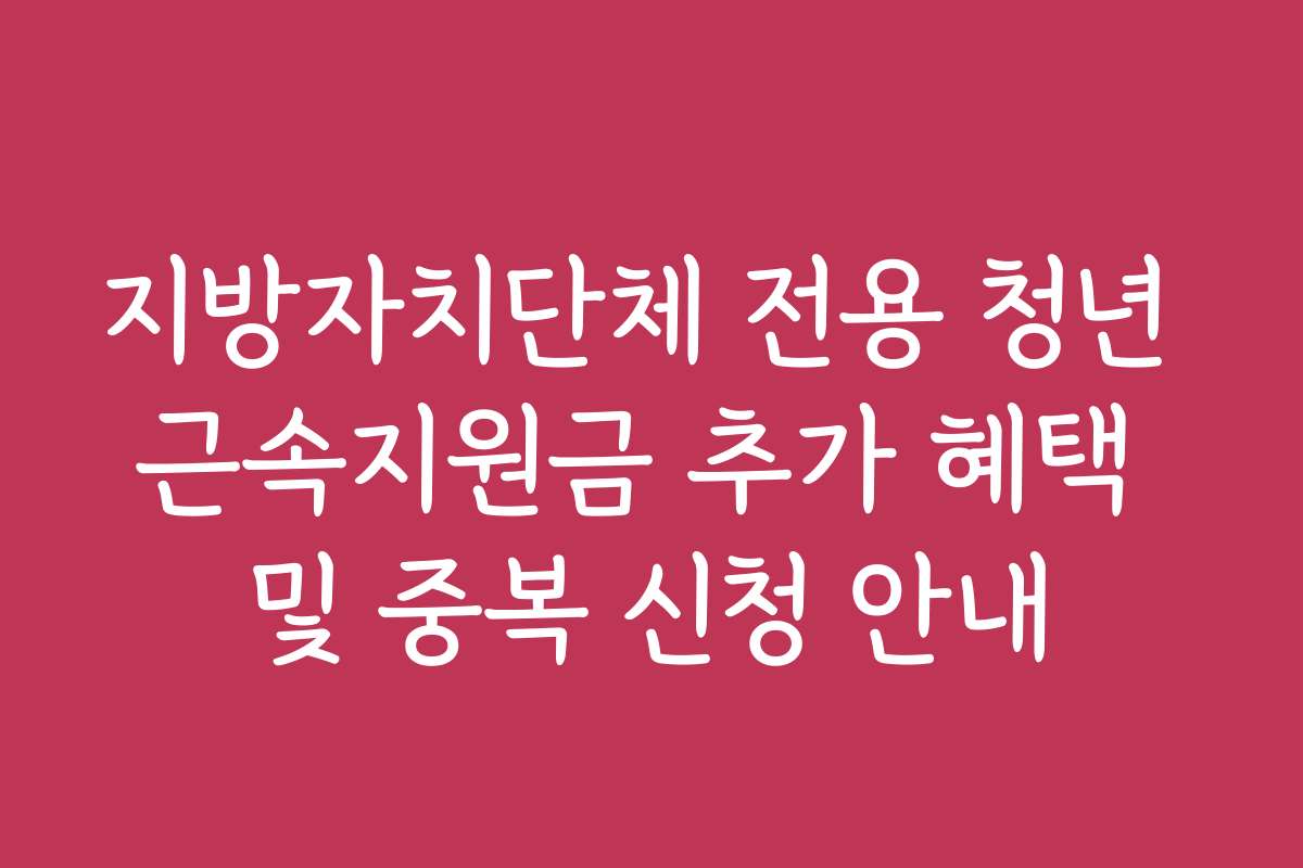 지방자치단체 전용 청년 근속지원금 추가 혜택 및 중복 신청 안내