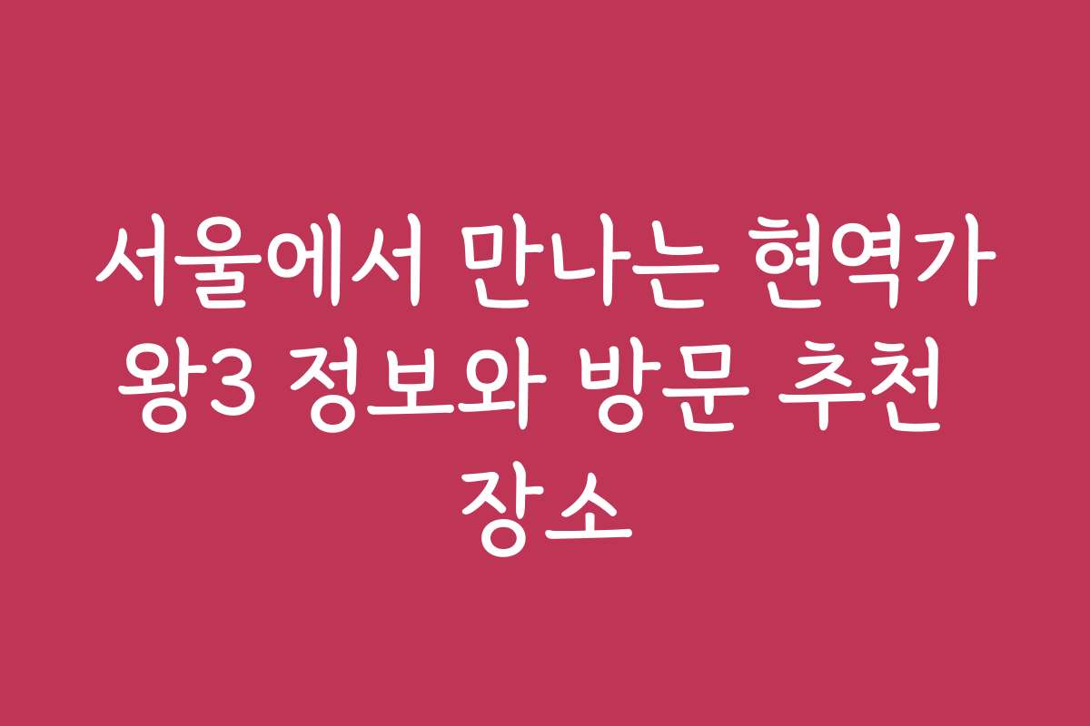서울에서 만나는 현역가왕3 정보와 방문 추천 장소