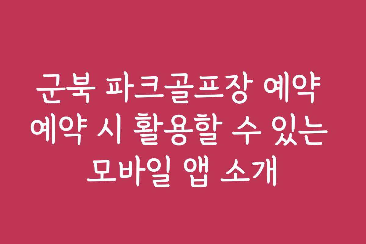 군북 파크골프장 예약 예약 시 활용할 수 있는 모바일 앱 소개