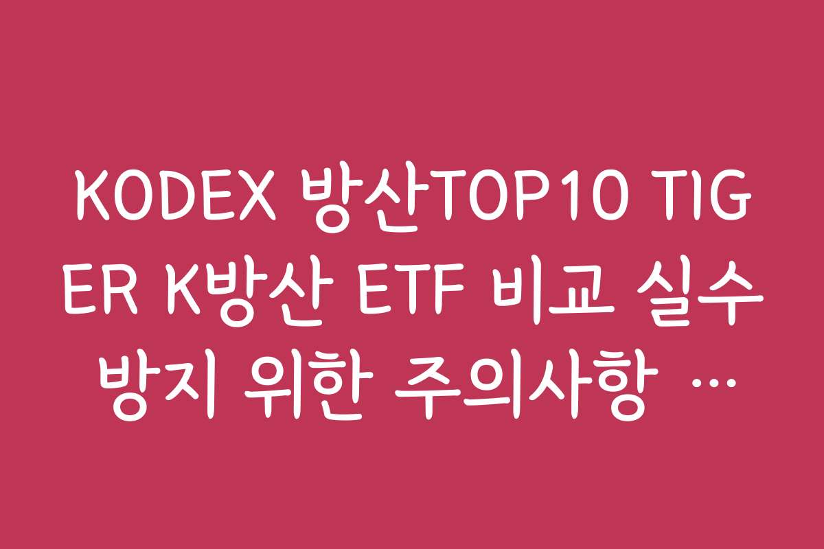 KODEX 방산TOP10 TIGER K방산 ETF 비교 실수 방지 위한 주의사항 정리