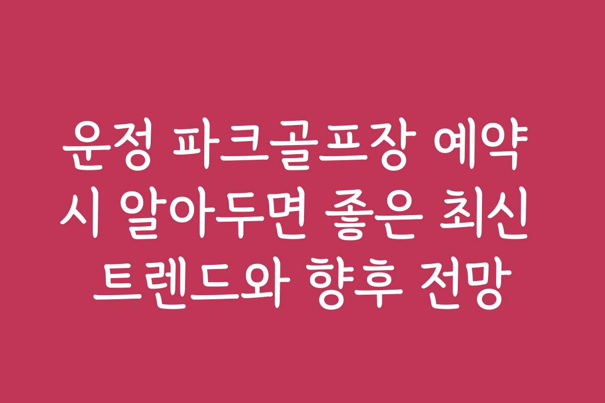 운정 파크골프장 예약 시 알아두면 좋은 최신 트렌드와 향후 전망