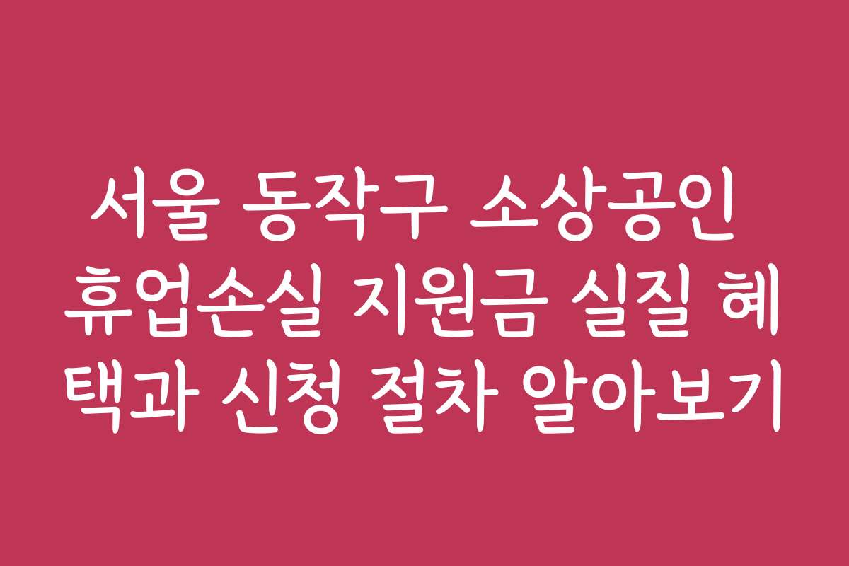 서울 동작구 소상공인 휴업손실 지원금 실질 혜택과 신청 절차 알아보기