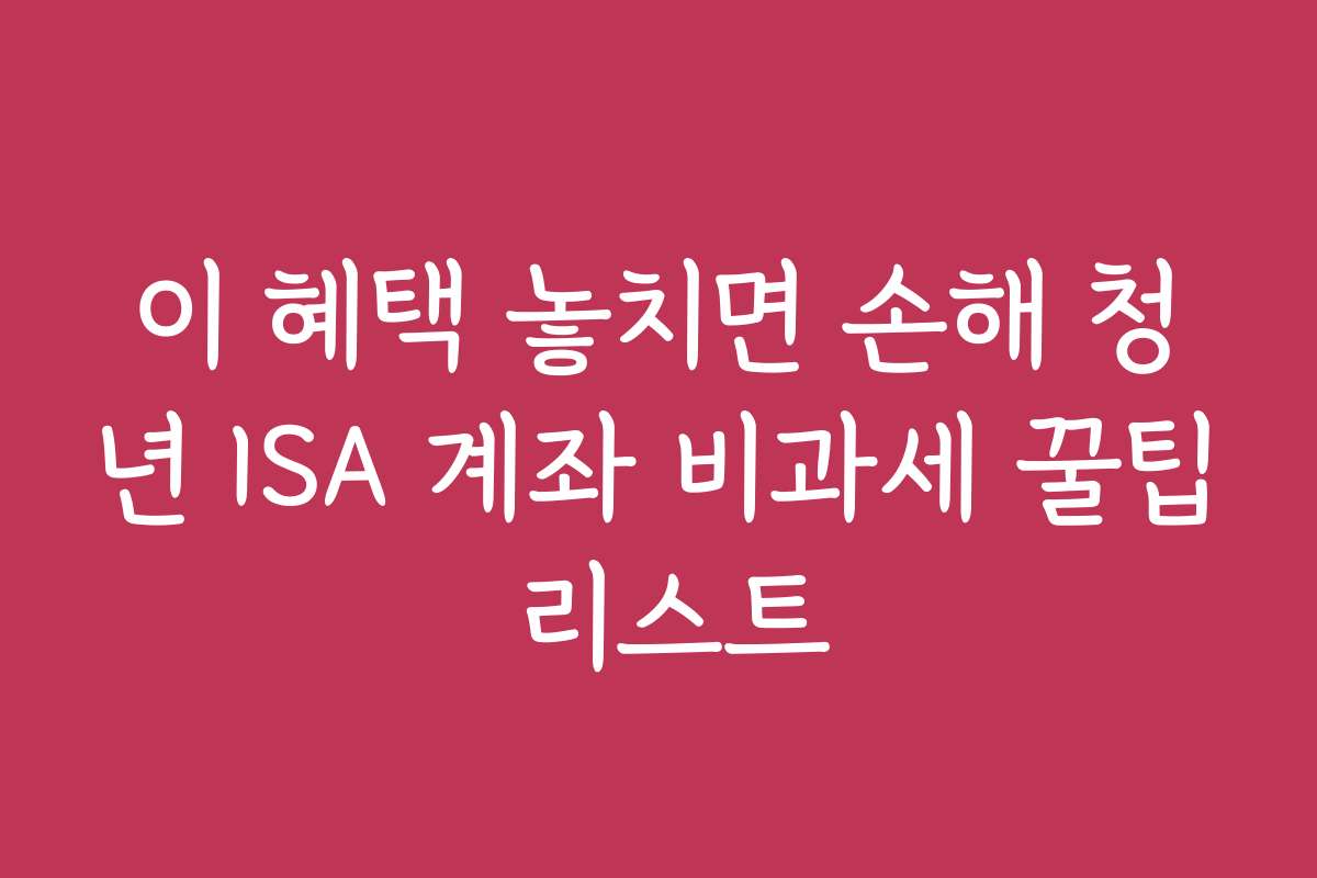 이 혜택 놓치면 손해 청년 ISA 계좌 비과세 꿀팁 리스트