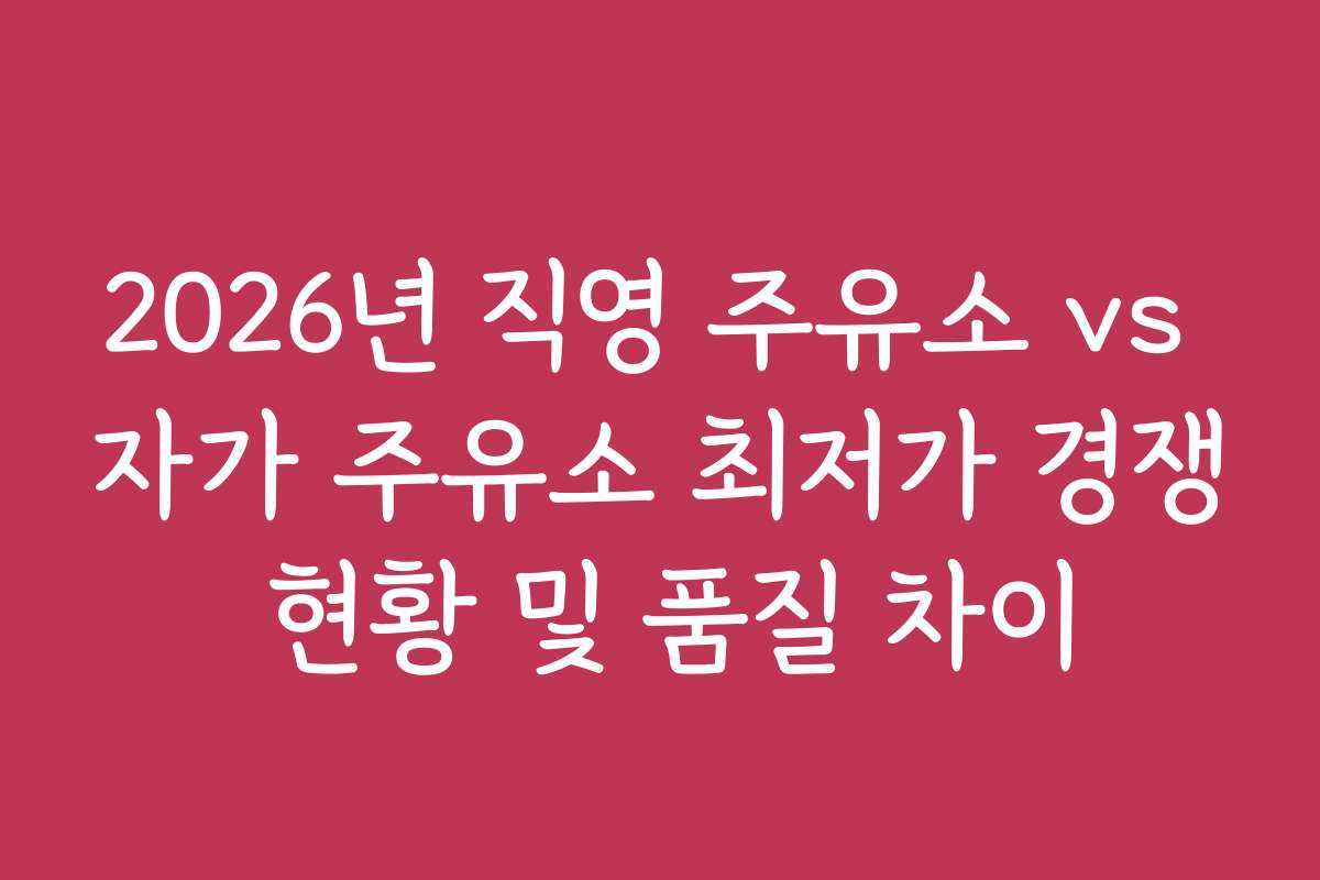 2026년 직영 주유소 vs 자가 주유소 최저가 경쟁 현황 및 품질 차이