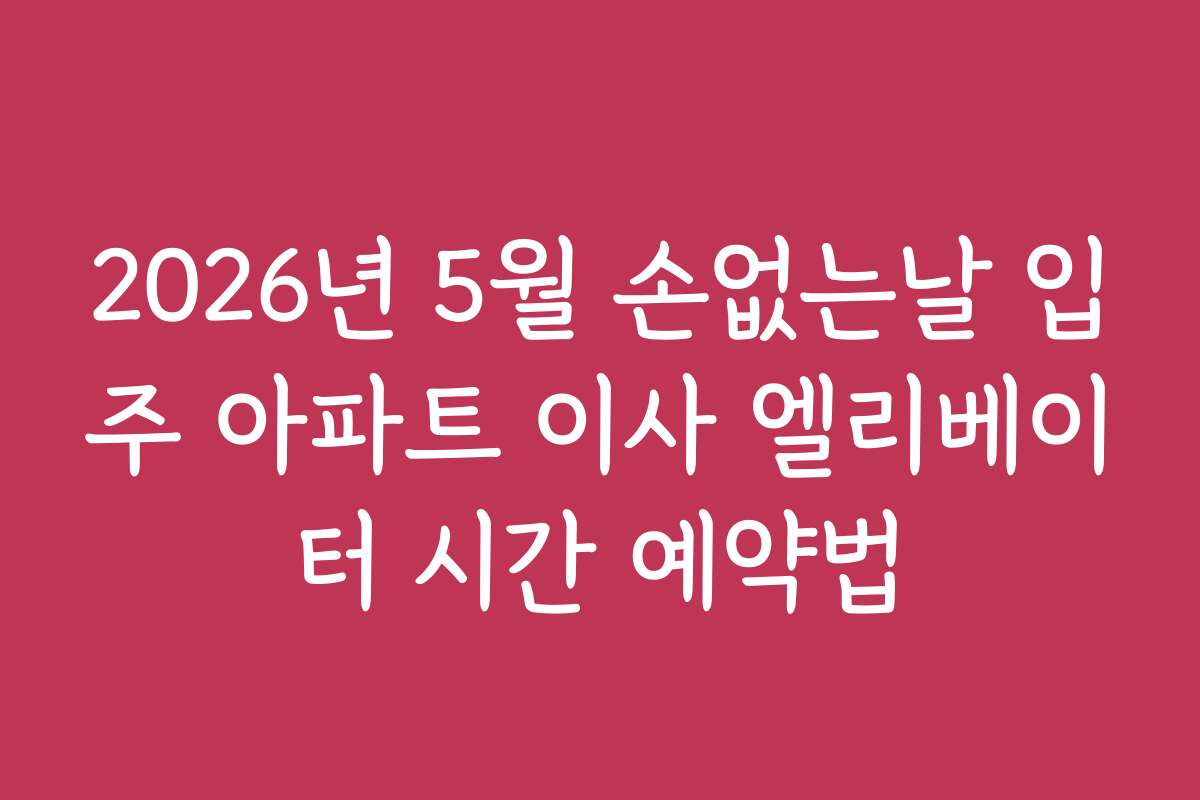 2026년 5월 손없는날 입주 아파트 이사 엘리베이터 시간 예약법