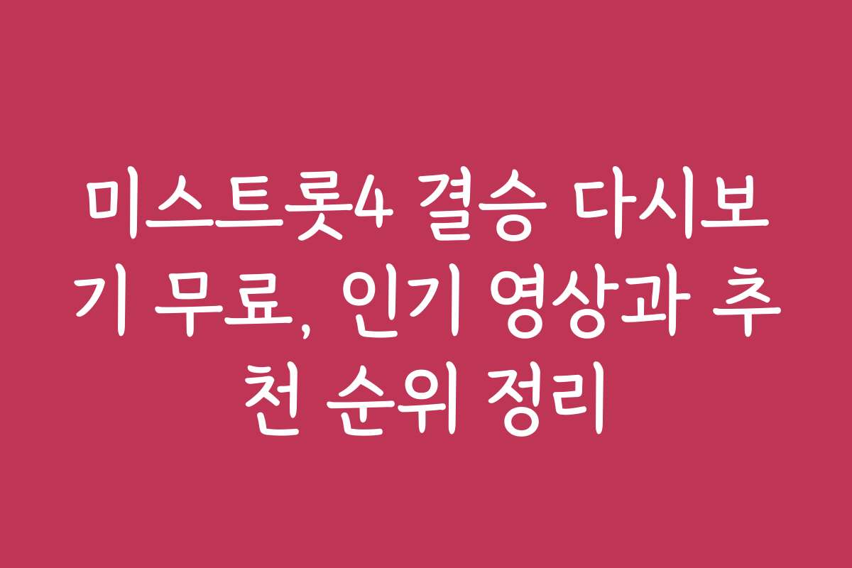미스트롯4 결승 다시보기 무료, 인기 영상과 추천 순위 정리