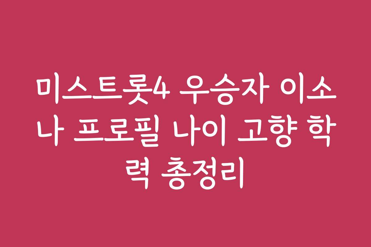미스트롯4 우승자 이소나 프로필 나이 고향 학력 총정리