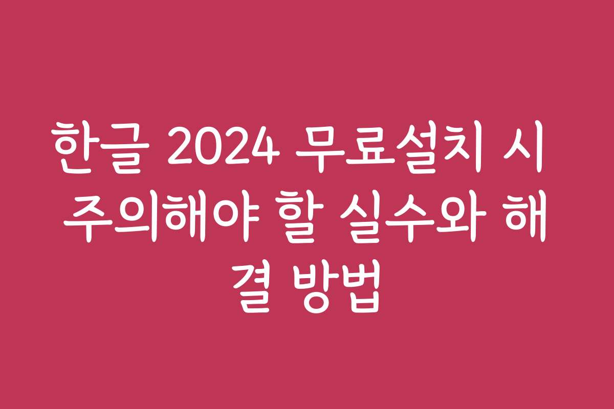 한글 2024 무료설치 시 주의해야 할 실수와 해결 방법