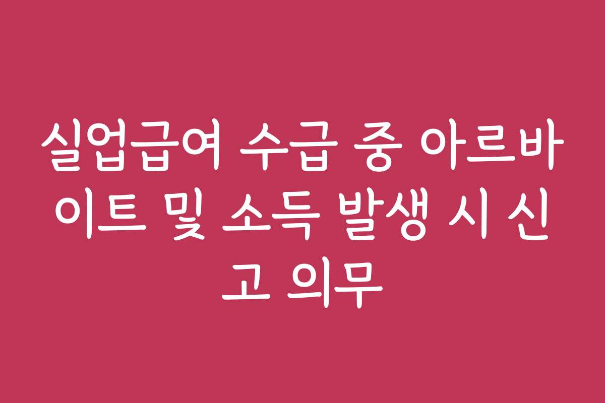 실업급여 수급 중 아르바이트 및 소득 발생 시 신고 의무