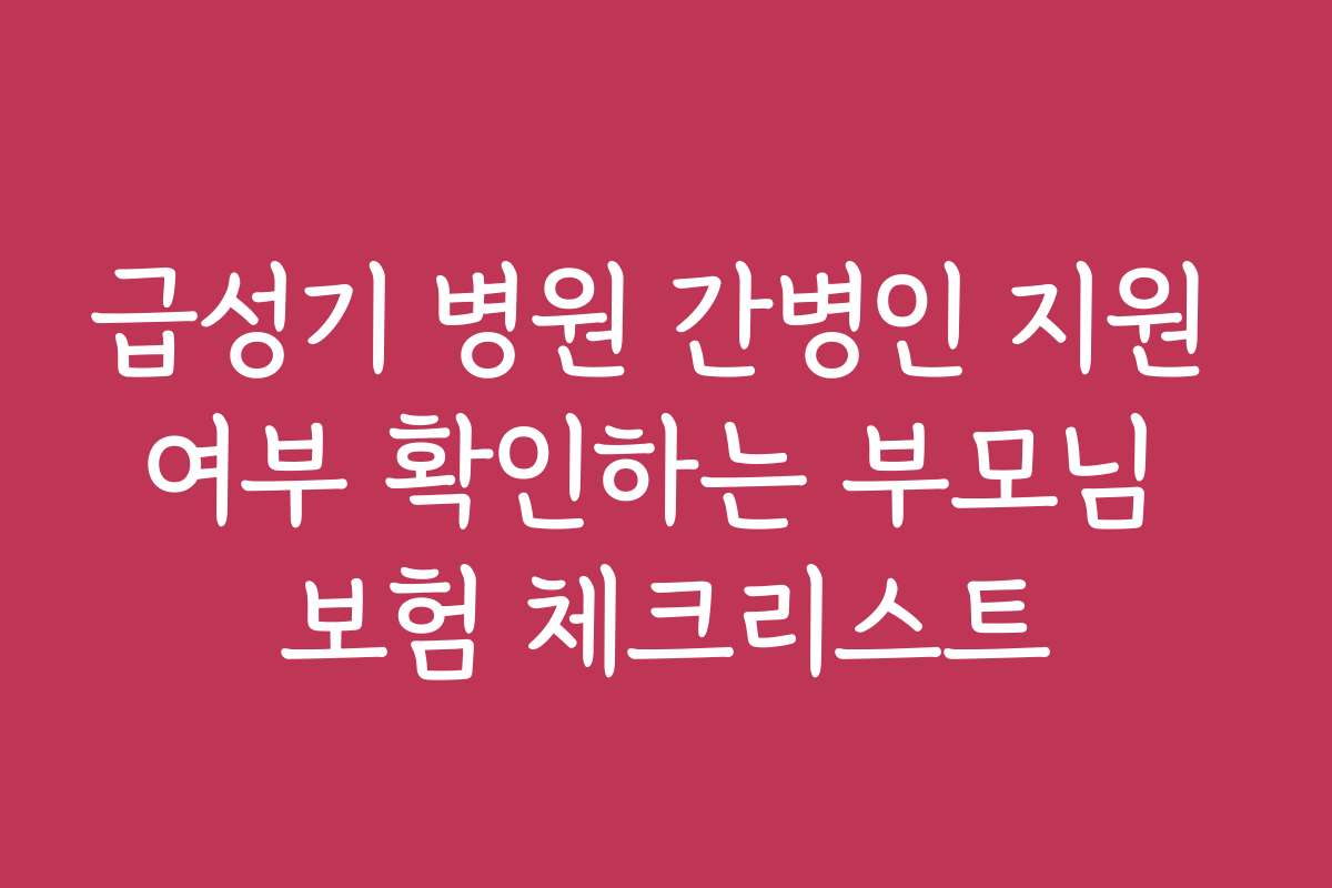 급성기 병원 간병인 지원 여부 확인하는 부모님 보험 체크리스트