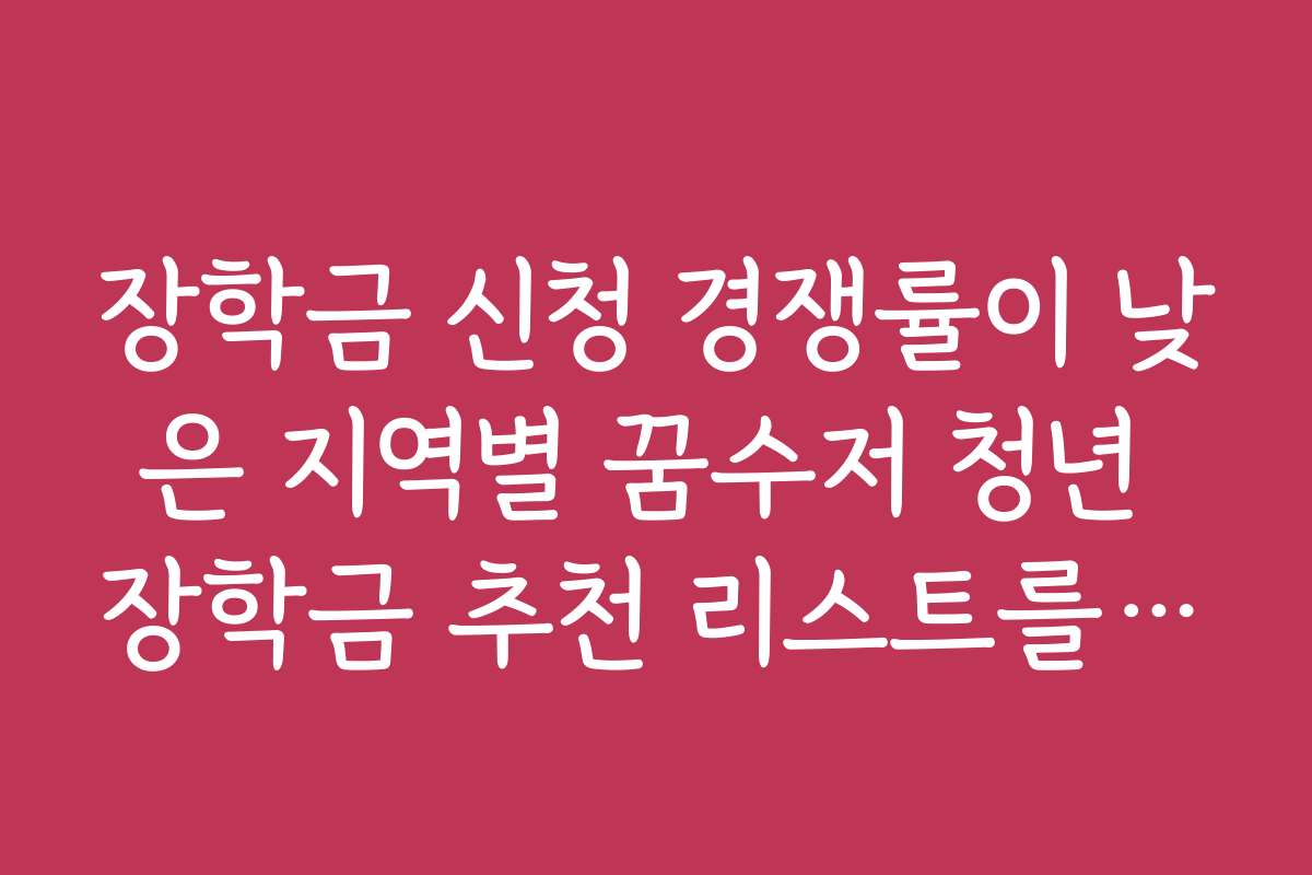 장학금 신청 경쟁률이 낮은 지역별 꿈수저 청년 장학금 추천 리스트를 공개해 주세요