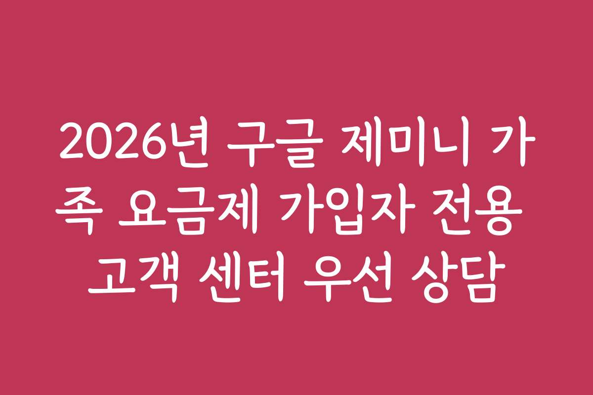 2026년 구글 제미니 가족 요금제 가입자 전용 고객 센터 우선 상담